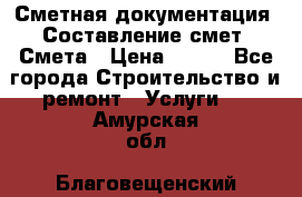 Сметная документация. Составление смет. Смета › Цена ­ 500 - Все города Строительство и ремонт » Услуги   . Амурская обл.,Благовещенский р-н